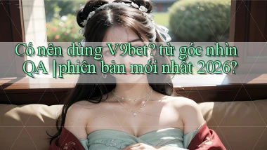 Có nên dùng V9bet từ góc nhìn QA phiên bản mới nhất 2026