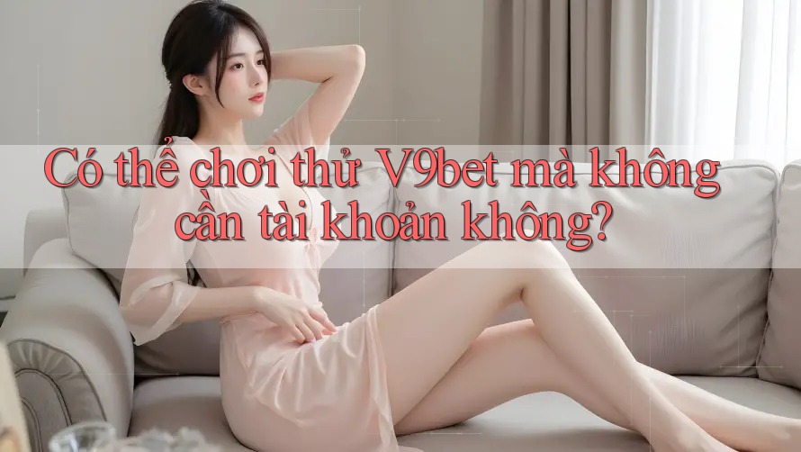 Có thể chơi thử V9bet mà không cần tài khoản không? Có thể chơi thử V9bet mà không cần tài khoản không?