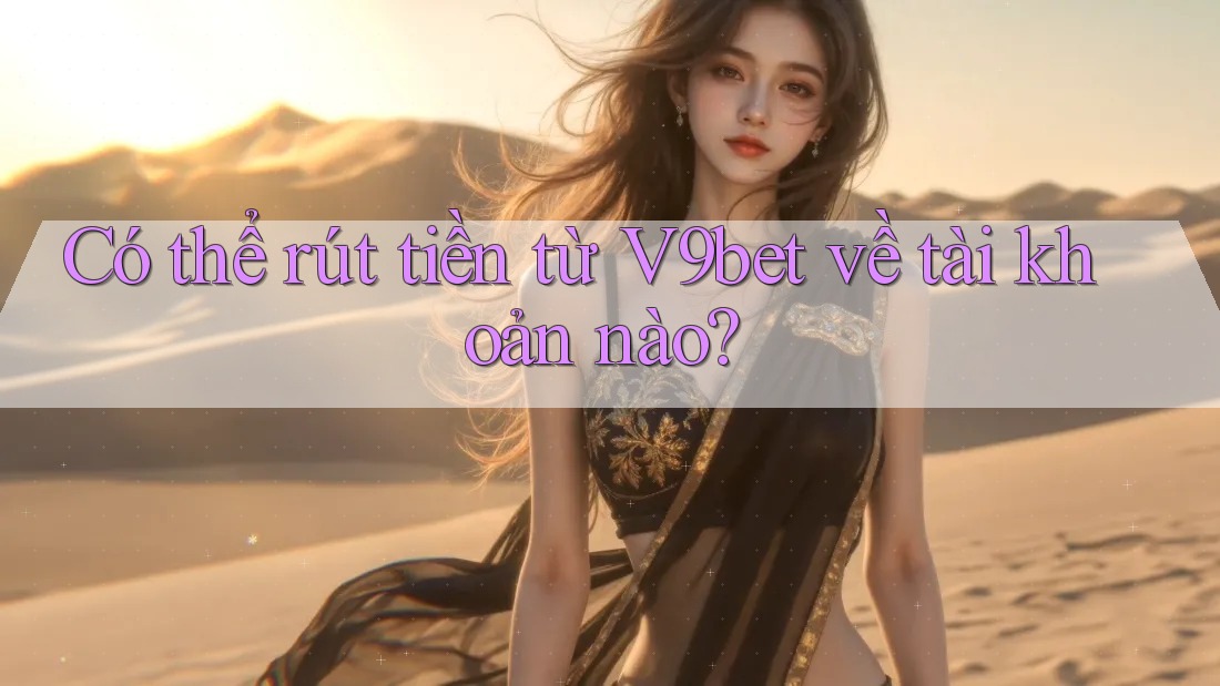 Có thể rút tiền từ V9bet về tài khoản nào?