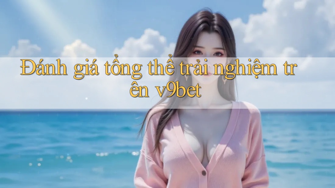 Đánh giá tổng thể trải nghiệm trên v9bet