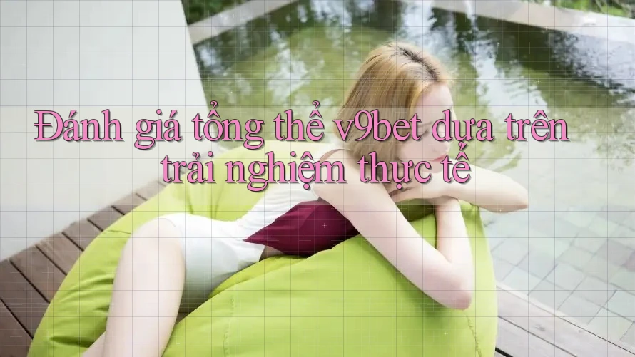 Đánh giá tổng thể v9bet dựa trên trải nghiệm thực tế