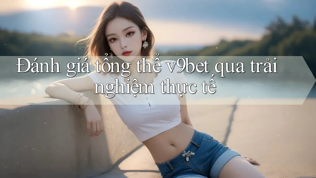 Đánh giá tổng thể v9bet qua trải nghiệm thực tế Đánh giá tổng thể v9bet qua trải nghiệm thực tế