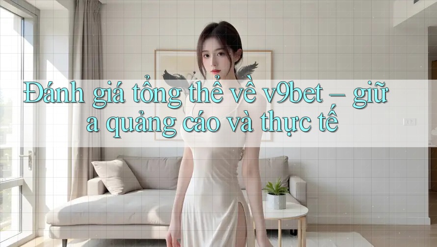 Đánh giá tổng thể về v9bet – giữa quảng cáo và thực tế