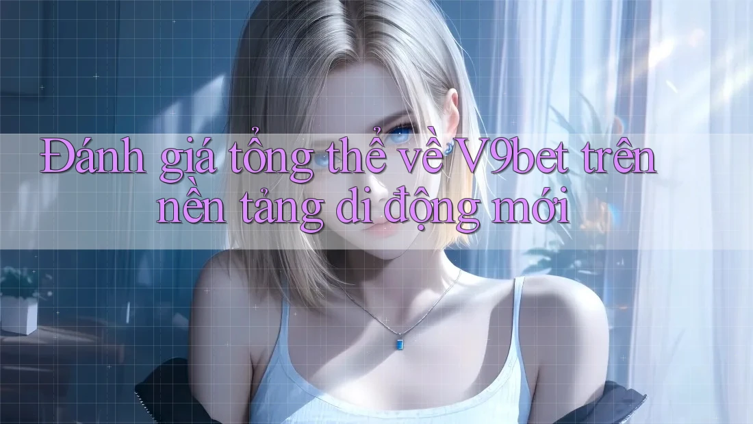 Đánh giá tổng thể về V9bet trên nền tảng di động mới
