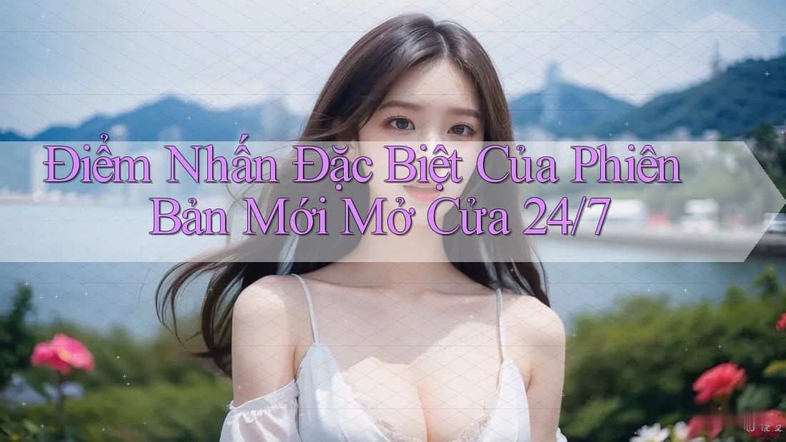 Điểm Nhấn Đặc Biệt Của Phiên Bản Mới Mở Cửa 24/7