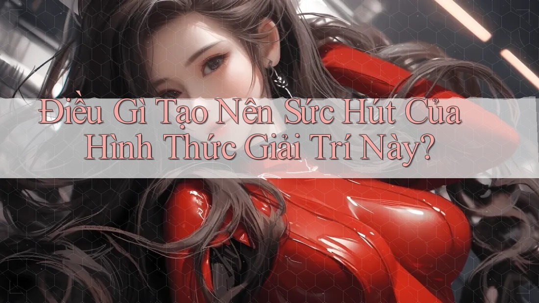 Điều Gì Tạo Nên Sức Hút Của Hình Thức Giải Trí Này?