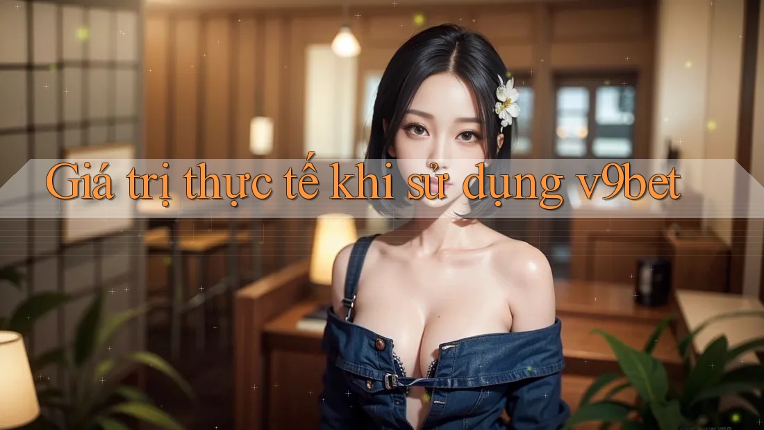 Giá trị thực tế khi sử dụng v9bet