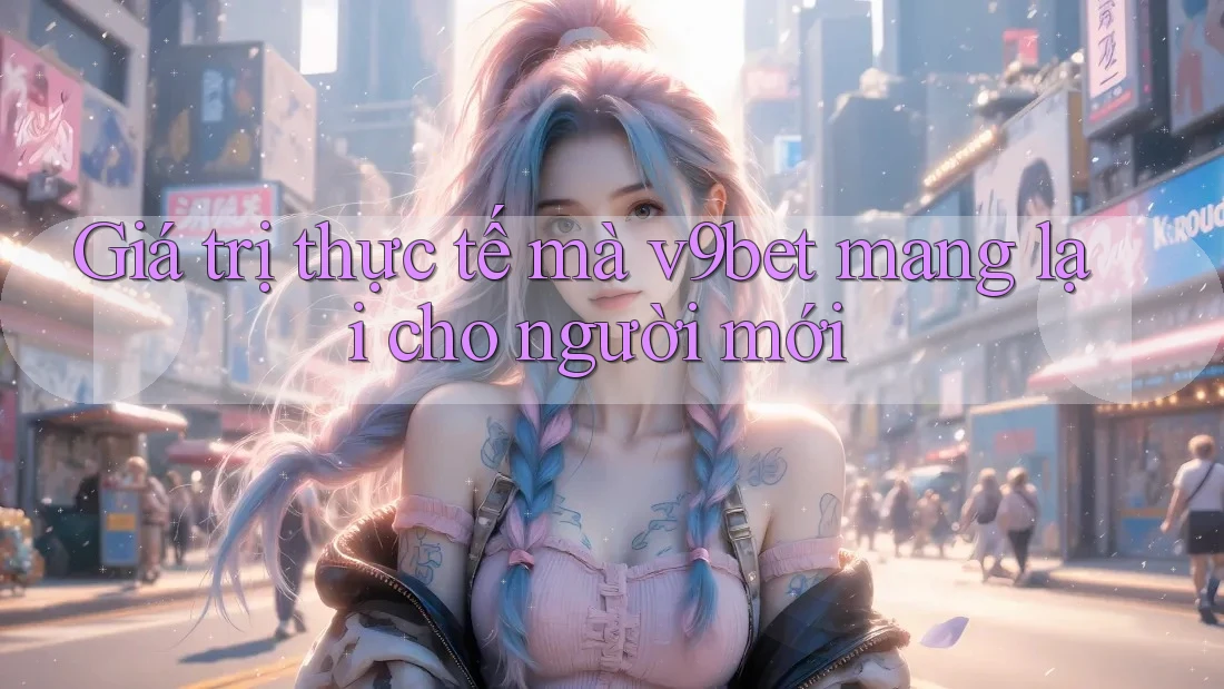 Giá trị thực tế mà v9bet mang lại cho người mới