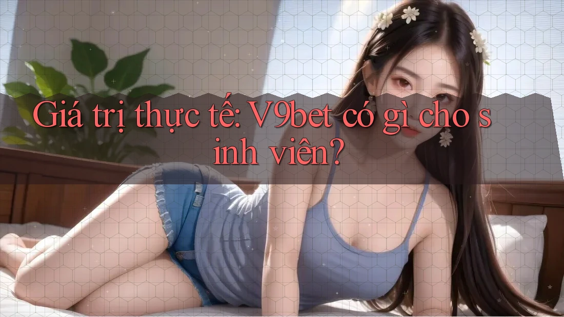 Giá trị thực tế: V9bet có gì cho sinh viên? Giá trị thực tế: V9bet có gì cho sinh viên?