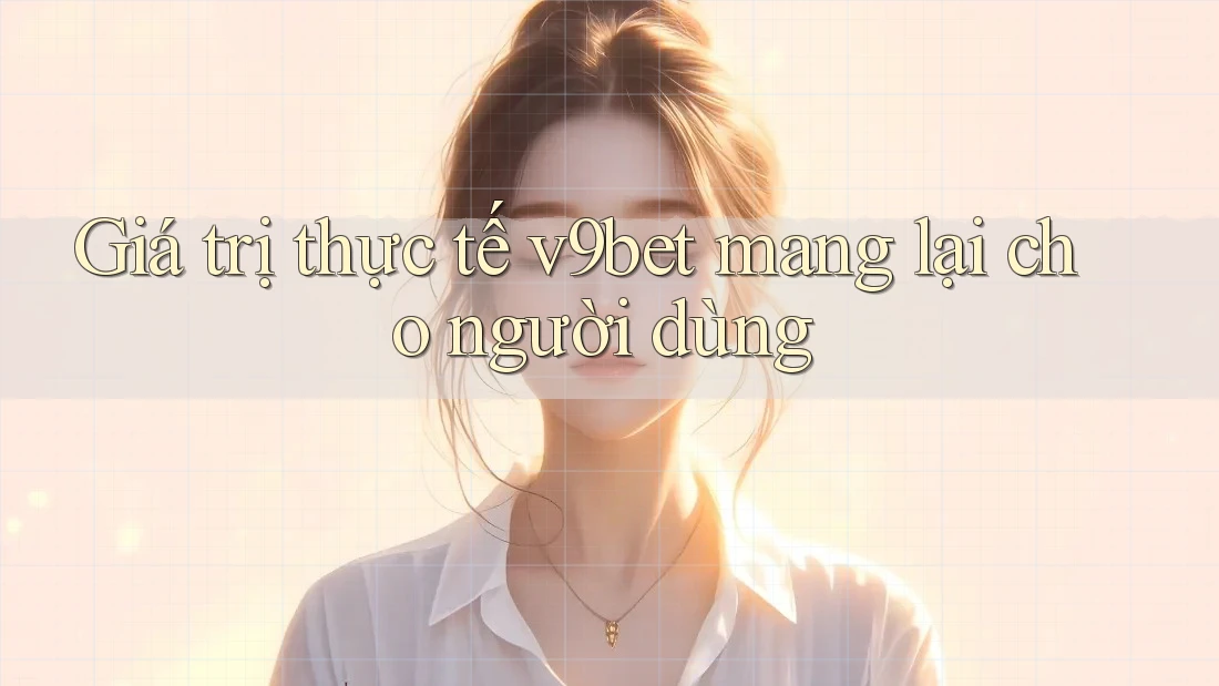 Giá trị thực tế v9bet mang lại cho người dùng Giá trị thực tế v9bet mang lại cho người dùng