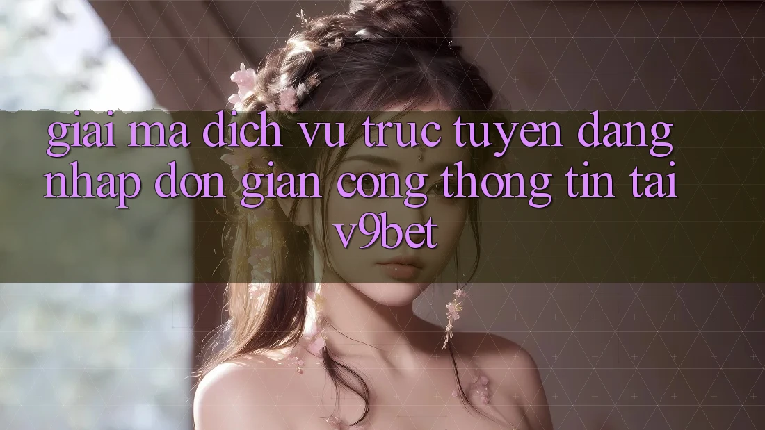 Giải Mã Dịch vụ trực tuyến “Đăng Nhập Đơn Giản Cổng thông tin” Tại V9bet