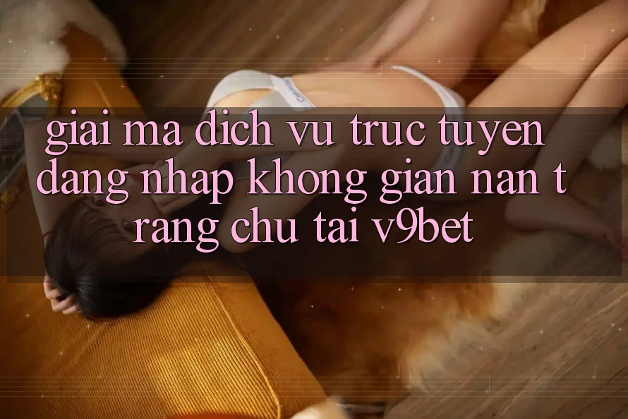 Giải Mã Dịch vụ trực tuyến “Đăng Nhập Không gian nan Trang chủ” Tại V9bet Giải Mã Dịch vụ trực tuyến “Đăng Nhập Không gian nan Trang chủ” Tại V9bet