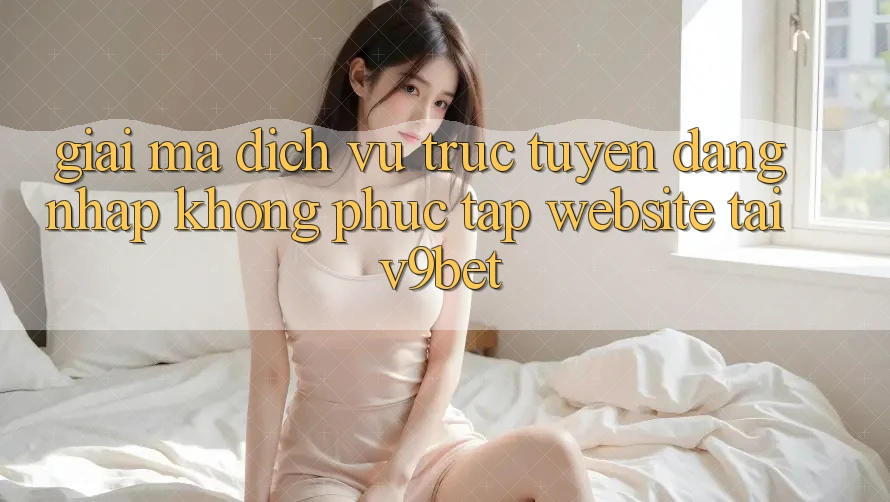 Giải Mã Dịch vụ trực tuyến “Đăng Nhập Không phức tạp Website” Tại V9bet