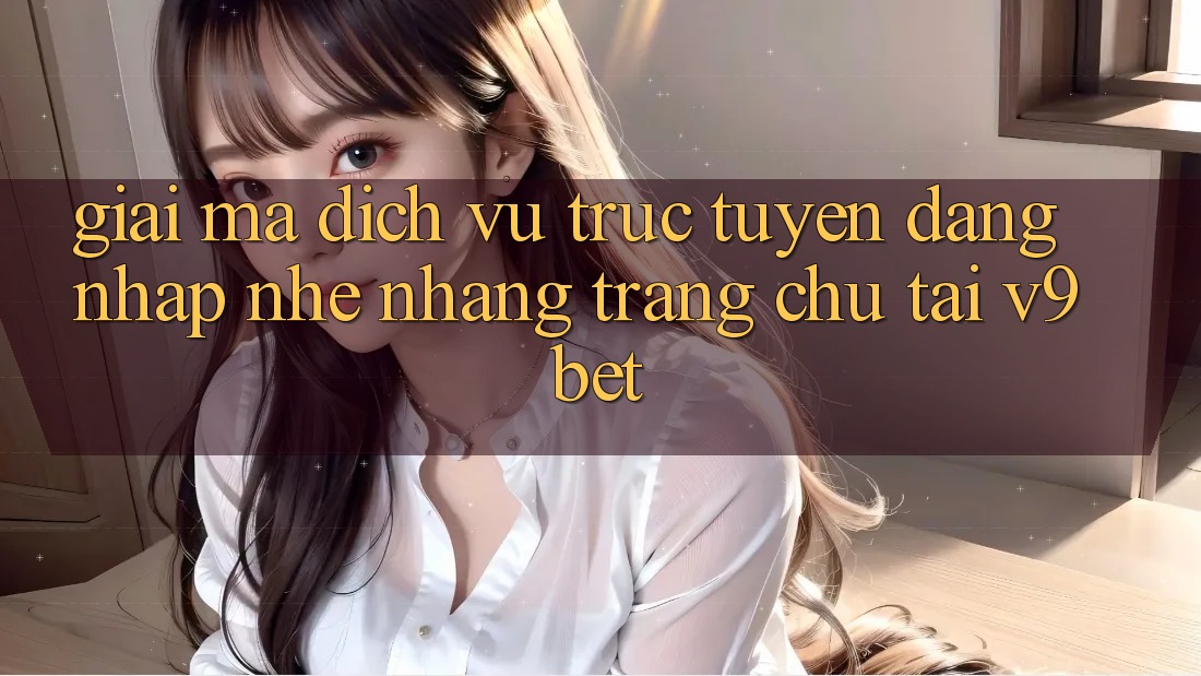 Giải Mã Dịch vụ trực tuyến “Đăng Nhập Nhẹ nhàng Trang chủ” Tại V9bet Giải Mã Dịch vụ trực tuyến “Đăng Nhập Nhẹ nhàng Trang chủ” Tại V9bet