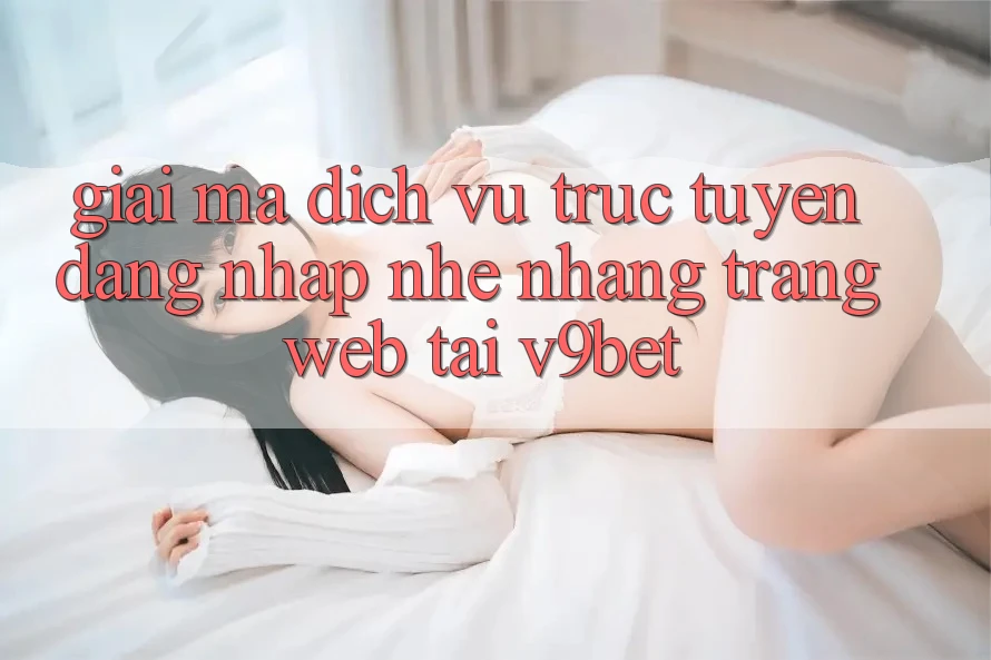 Giải Mã Dịch vụ trực tuyến “Đăng nhập Nhẹ nhàng Trang web” Tại V9bet