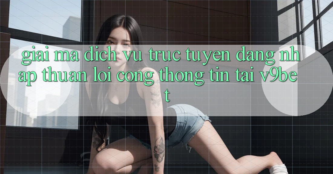 Giải Mã Dịch vụ trực tuyến “Đăng Nhập Thuận lợi Cổng thông tin” Tại V9bet