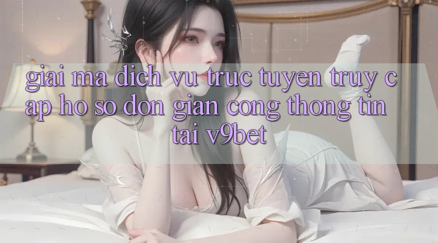 Giải Mã Dịch vụ trực tuyến “Truy cập hồ sơ Đơn Giản Cổng thông tin” Tại V9bet