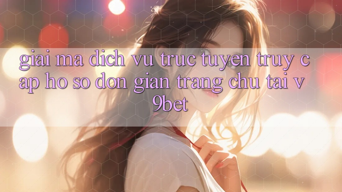 Giải Mã Dịch vụ trực tuyến “Truy cập hồ sơ Đơn giản Trang chủ” Tại V9bet