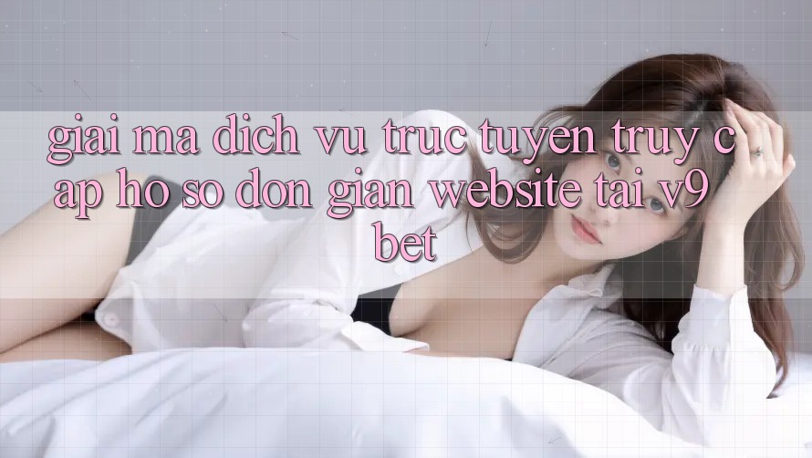 Giải Mã Dịch vụ trực tuyến “Truy cập hồ sơ Đơn Giản Website” Tại V9bet