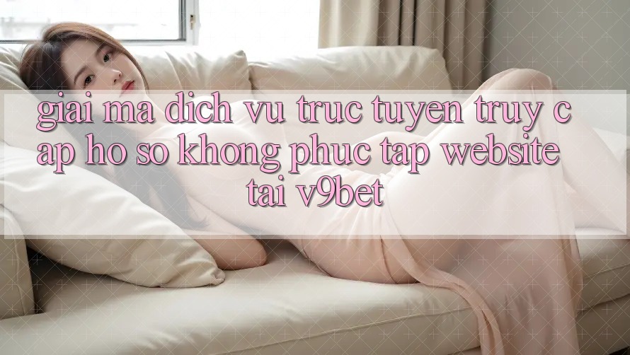 Giải Mã Dịch vụ trực tuyến “Truy cập hồ sơ Không phức tạp Website” Tại V9bet Giải Mã Dịch vụ trực tuyến “Truy cập hồ sơ Không phức tạp Website” Tại V9bet