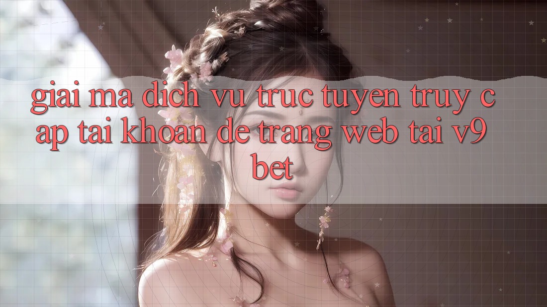 Giải Mã Dịch vụ trực tuyến “Truy cập tài khoản Dễ Trang web” Tại V9bet