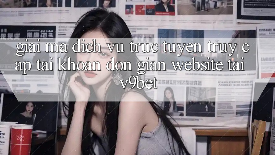 Giải Mã Dịch vụ trực tuyến “Truy cập tài khoản Đơn Giản Website” Tại V9bet