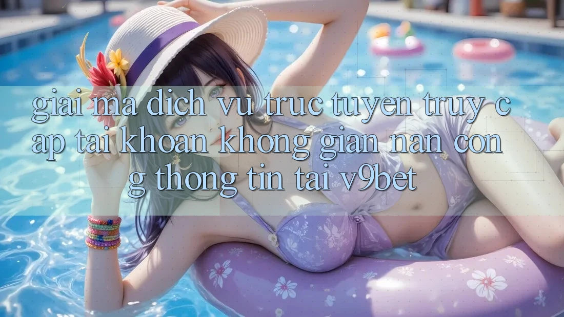 Giải Mã Dịch vụ trực tuyến “Truy cập tài khoản Không gian nan Cổng thông tin” Tại V9bet