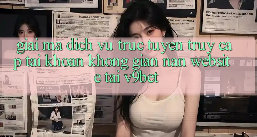 Giải Mã Dịch vụ trực tuyến “Truy cập tài khoản Không gian nan Website” Tại V9bet