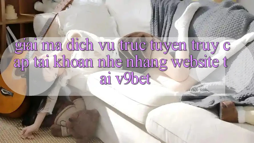 Giải Mã Dịch vụ trực tuyến “Truy cập tài khoản Nhẹ nhàng Website” Tại V9bet