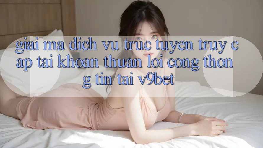 Giải Mã Dịch vụ trực tuyến “Truy cập tài khoản Thuận lợi Cổng thông tin” Tại V9bet