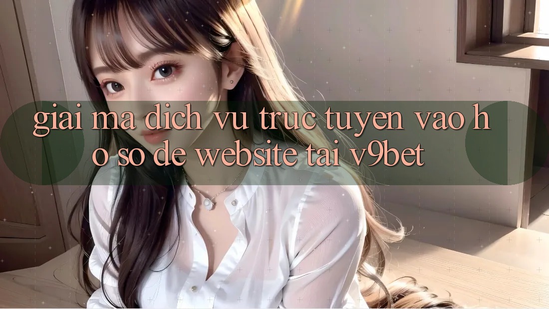 Giải Mã Dịch vụ trực tuyến “Vào hồ sơ Dễ Website” Tại V9bet