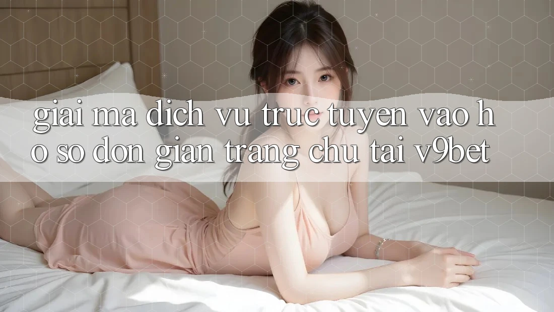 Giải Mã Dịch vụ trực tuyến “Vào hồ sơ Đơn Giản Trang chủ” Tại V9bet