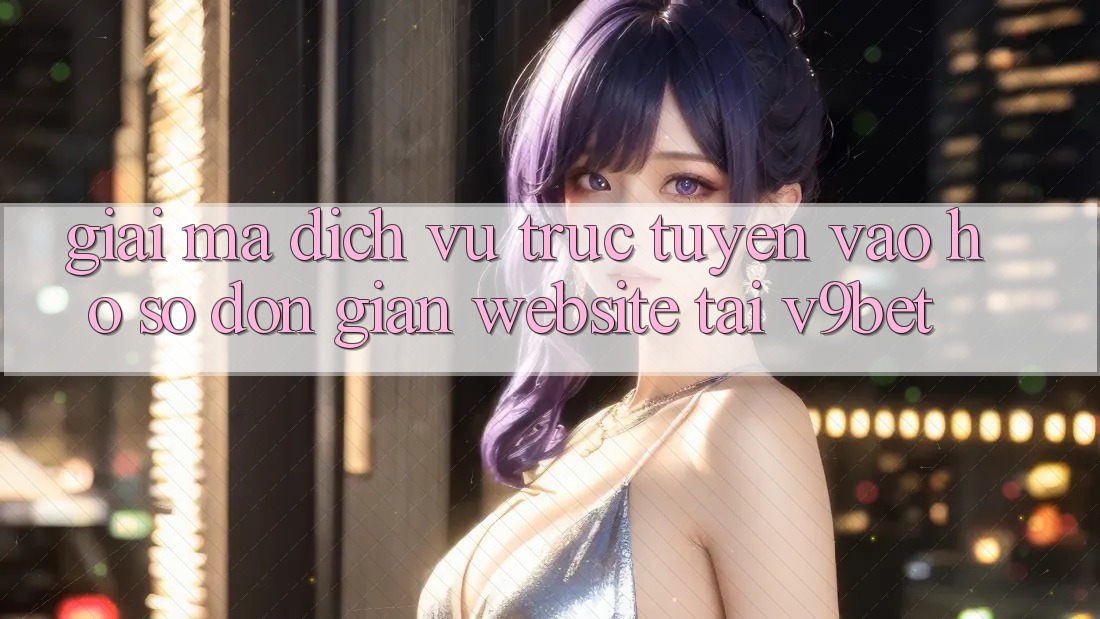 Giải Mã Dịch vụ trực tuyến “Vào hồ sơ Đơn Giản Website” Tại V9bet