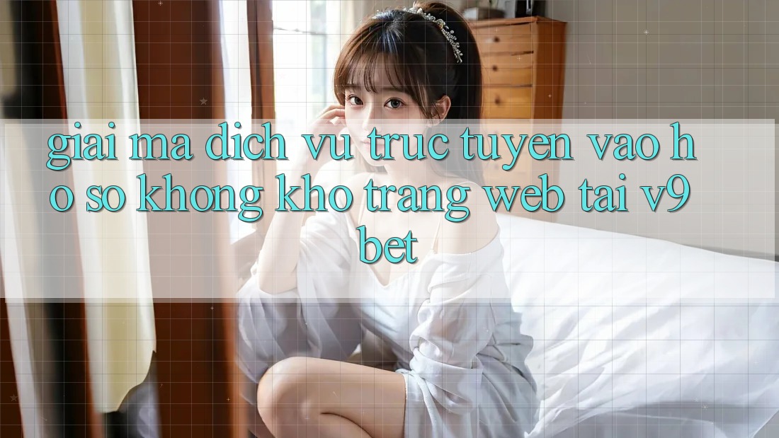 Giải Mã Dịch vụ trực tuyến “Vào hồ sơ Không khó Trang web” Tại V9bet Giải Mã Dịch vụ trực tuyến “Vào hồ sơ Không khó Trang web” Tại V9bet