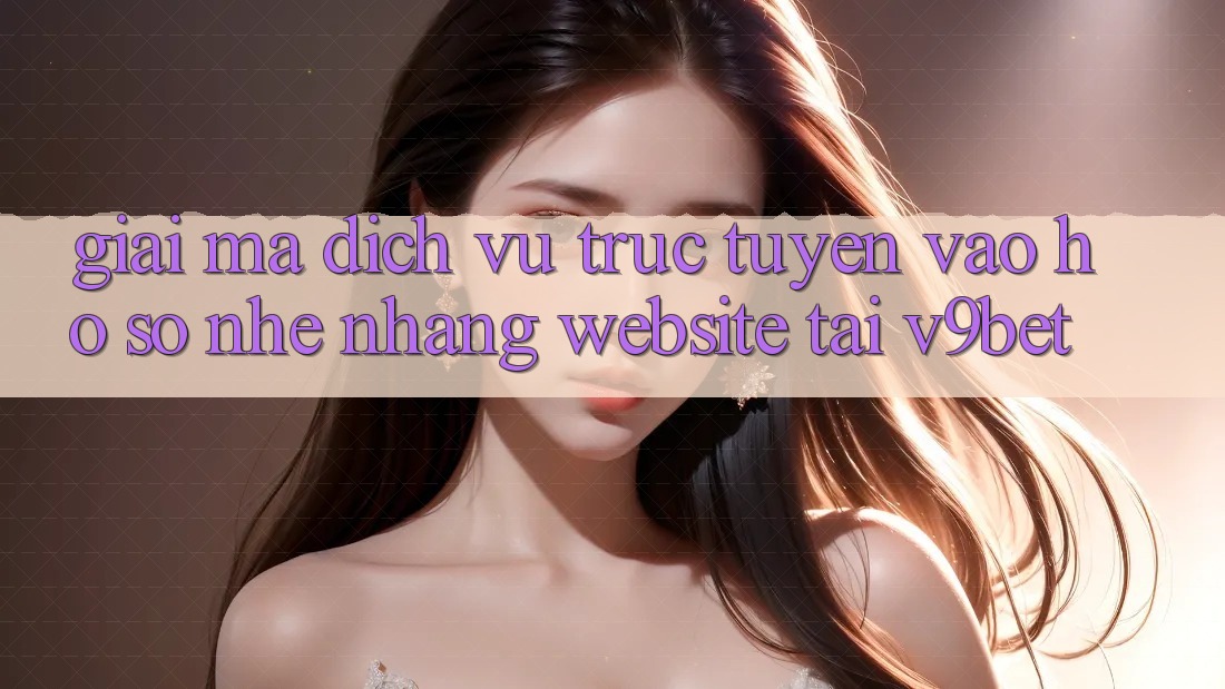 Giải Mã Dịch vụ trực tuyến “Vào hồ sơ Nhẹ nhàng Website” Tại V9bet