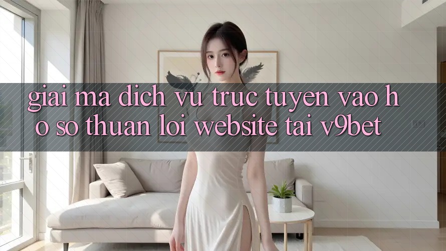 Giải Mã Dịch vụ trực tuyến “Vào hồ sơ Thuận lợi Website” Tại V9bet