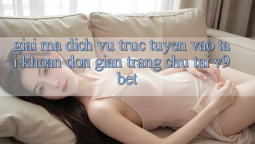 Giải Mã Dịch vụ trực tuyến “Vào tài khoản Đơn Giản Trang chủ” Tại V9bet