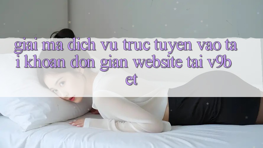 Giải Mã Dịch vụ trực tuyến “Vào tài khoản Đơn giản Website” Tại V9bet