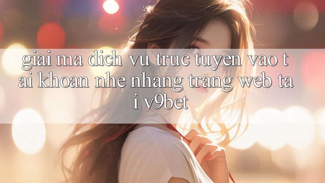 Giải Mã Dịch vụ trực tuyến “Vào tài khoản Nhẹ nhàng Trang web” Tại V9bet