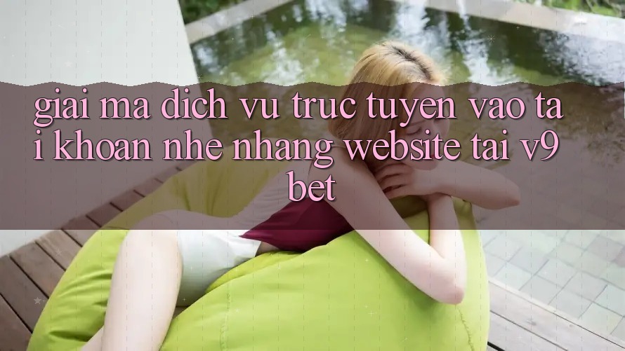 Giải Mã Dịch vụ trực tuyến “Vào tài khoản Nhẹ nhàng Website” Tại V9bet