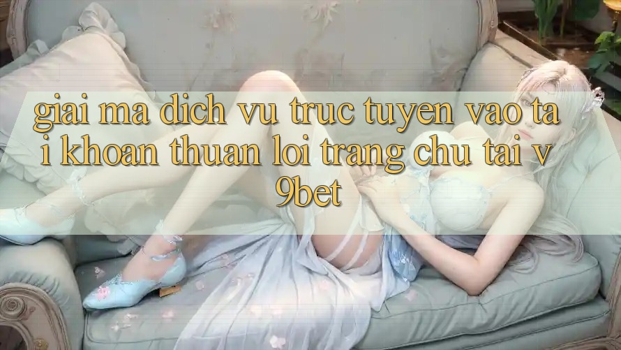 Giải Mã Dịch vụ trực tuyến “Vào tài khoản Thuận lợi Trang chủ” Tại V9bet