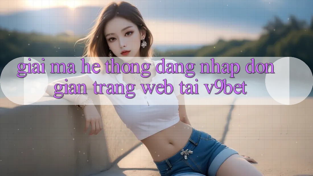 Giải Mã Hệ Thống “Đăng Nhập Đơn Giản Trang web” Tại V9bet Giải Mã Hệ Thống “Đăng Nhập Đơn Giản Trang web” Tại V9bet
