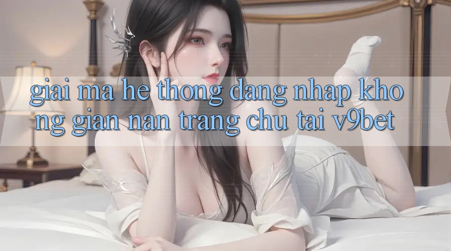 Giải Mã Hệ Thống “Đăng Nhập Không gian nan Trang chủ” Tại V9bet Giải Mã Hệ Thống “Đăng Nhập Không gian nan Trang chủ” Tại V9bet
