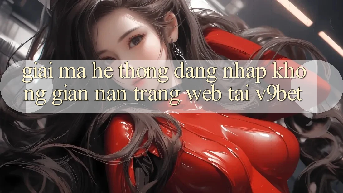 Giải Mã Hệ Thống “Đăng Nhập Không gian nan Trang web” Tại V9bet
