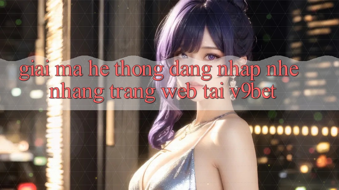 Giải Mã Hệ Thống “Đăng Nhập Nhẹ nhàng Trang web” Tại V9bet