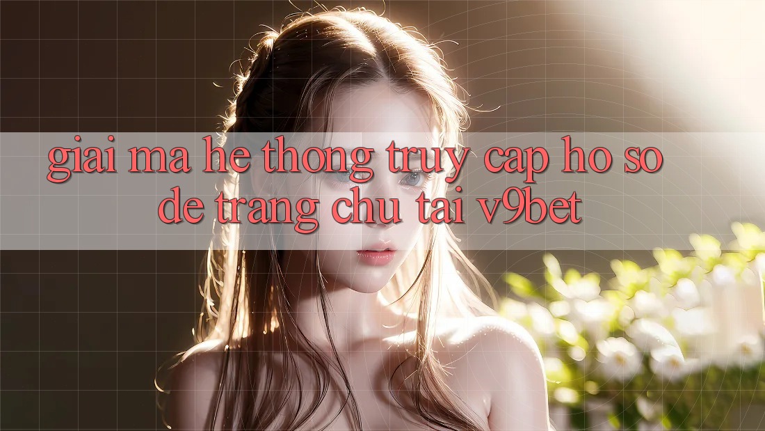 Giải Mã Hệ Thống “Truy cập hồ sơ Dễ Trang chủ” Tại V9bet Giải Mã Hệ Thống “Truy cập hồ sơ Dễ Trang chủ” Tại V9bet