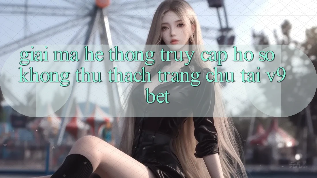 Giải Mã Hệ Thống “Truy cập hồ sơ Không thử thách Trang chủ” Tại V9bet Giải Mã Hệ Thống “Truy cập hồ sơ Không thử thách Trang chủ” Tại V9bet