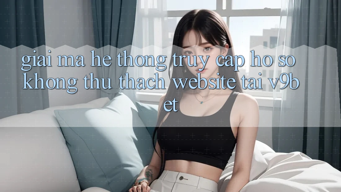 Giải Mã Hệ Thống “Truy cập hồ sơ Không thử thách Website” Tại V9bet Giải Mã Hệ Thống “Truy cập hồ sơ Không thử thách Website” Tại V9bet
