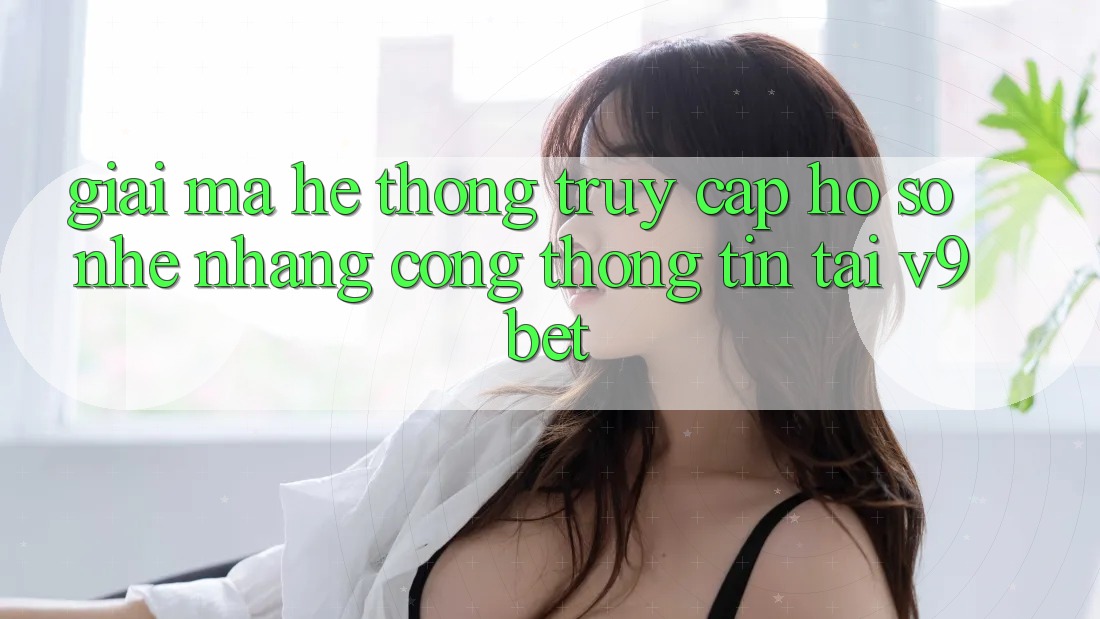 Giải Mã Hệ Thống “Truy cập hồ sơ Nhẹ nhàng Cổng thông tin” Tại V9bet Giải Mã Hệ Thống “Truy cập hồ sơ Nhẹ nhàng Cổng thông tin” Tại V9bet