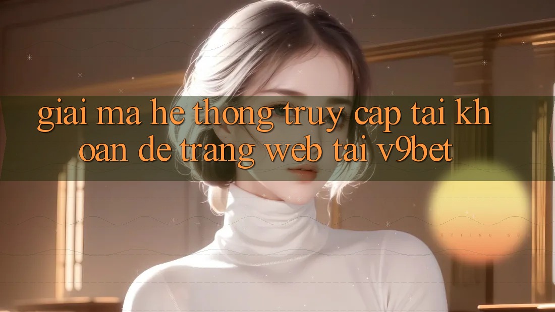 Giải Mã Hệ Thống “Truy cập tài khoản Dễ Trang web” Tại V9bet